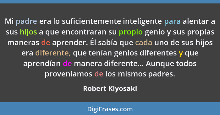 Mi padre era lo suficientemente inteligente para alentar a sus hijos a que encontraran su propio genio y sus propias maneras de apre... - Robert Kiyosaki