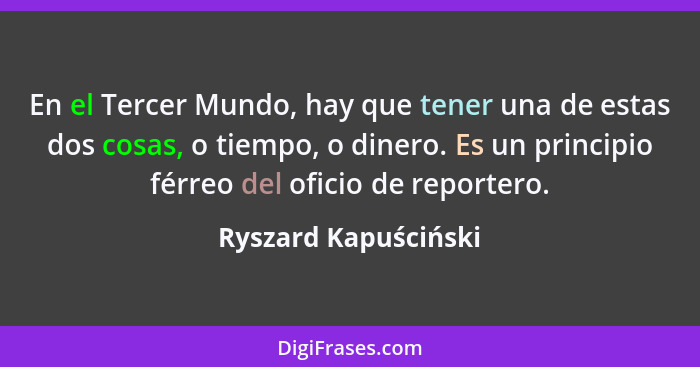 En el Tercer Mundo, hay que tener una de estas dos cosas, o tiempo, o dinero. Es un principio férreo del oficio de reportero.... - Ryszard Kapuściński