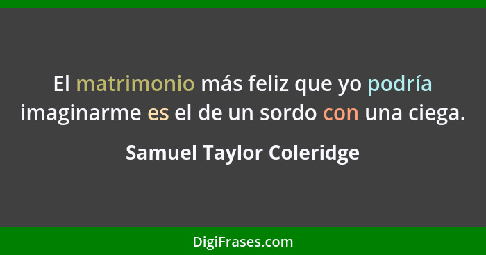 El matrimonio más feliz que yo podría imaginarme es el de un sordo con una ciega.... - Samuel Taylor Coleridge