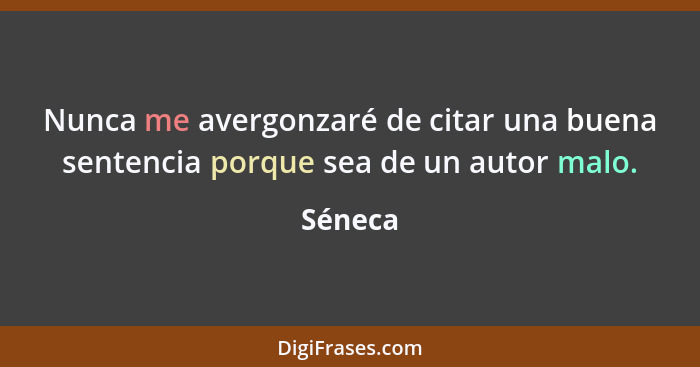 Nunca me avergonzaré de citar una buena sentencia porque sea de un autor malo.... - Séneca