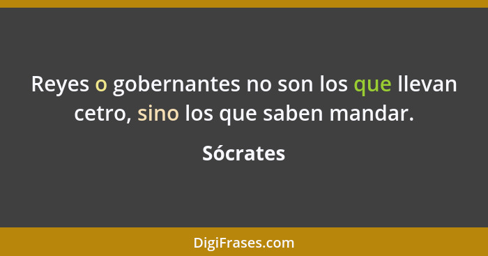 Reyes o gobernantes no son los que llevan cetro, sino los que saben mandar.... - Sócrates