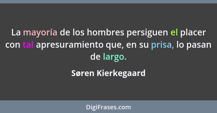 La mayoría de los hombres persiguen el placer con tal apresuramiento que, en su prisa, lo pasan de largo.... - Søren Kierkegaard