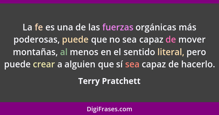 La fe es una de las fuerzas orgánicas más poderosas, puede que no sea capaz de mover montañas, al menos en el sentido literal, pero... - Terry Pratchett