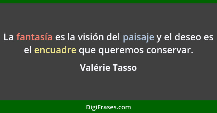 La fantasía es la visión del paisaje y el deseo es el encuadre que queremos conservar.... - Valérie Tasso
