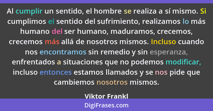 Al cumplir un sentido, el hombre se realiza a sí mismo. Si cumplimos el sentido del sufrimiento, realizamos lo más humano del ser huma... - Viktor Frankl