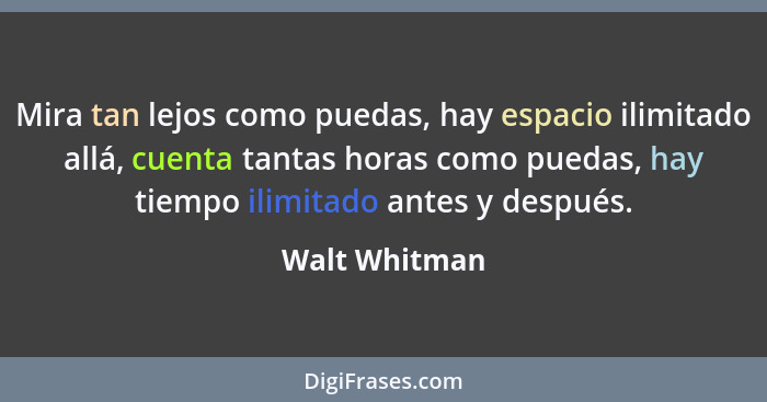 Mira tan lejos como puedas, hay espacio ilimitado allá, cuenta tantas horas como puedas, hay tiempo ilimitado antes y después.... - Walt Whitman