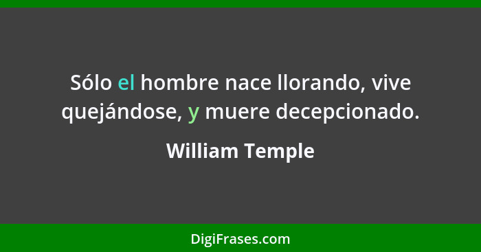 Sólo el hombre nace llorando, vive quejándose, y muere decepcionado.... - William Temple