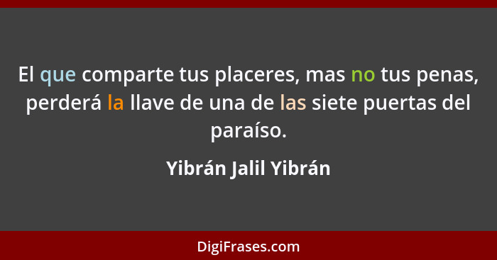 El que comparte tus placeres, mas no tus penas, perderá la llave de una de las siete puertas del paraíso.... - Yibrán Jalil Yibrán