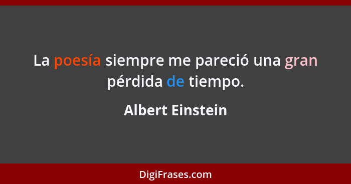 La poesía siempre me pareció una gran pérdida de tiempo.... - Albert Einstein