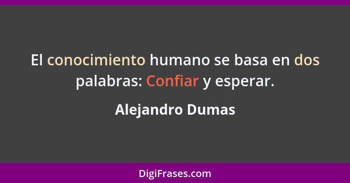 El conocimiento humano se basa en dos palabras: Confiar y esperar.... - Alejandro Dumas