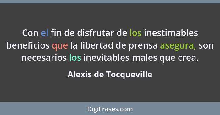 Con el fin de disfrutar de los inestimables beneficios que la libertad de prensa asegura, son necesarios los inevitables males... - Alexis de Tocqueville