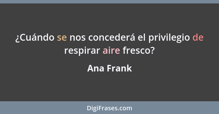 ¿Cuándo se nos concederá el privilegio de respirar aire fresco?... - Ana Frank