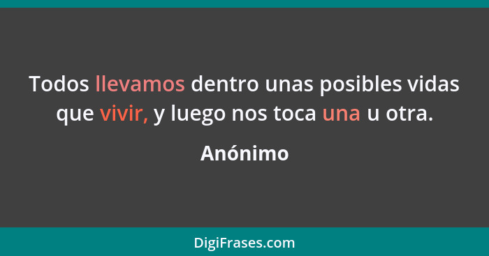 Todos llevamos dentro unas posibles vidas que vivir, y luego nos toca una u otra.... - Anónimo