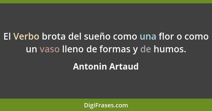 El Verbo brota del sueño como una flor o como un vaso lleno de formas y de humos.... - Antonin Artaud