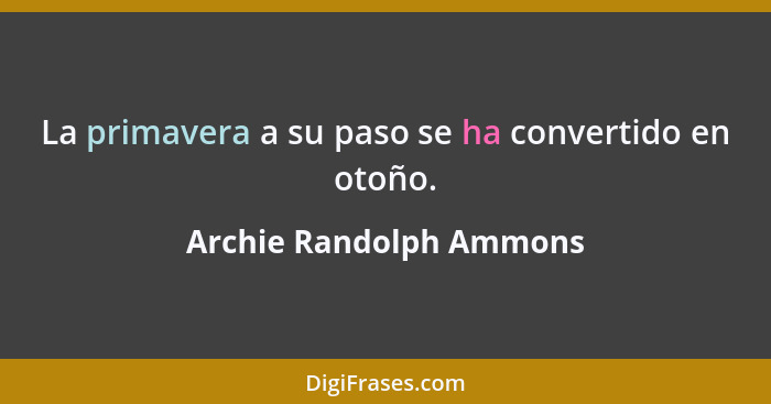 La primavera a su paso se ha convertido en otoño.... - Archie Randolph Ammons