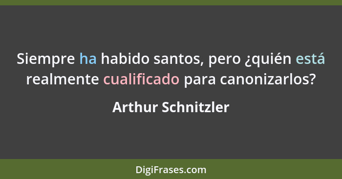 Siempre ha habido santos, pero ¿quién está realmente cualificado para canonizarlos?... - Arthur Schnitzler