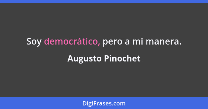 Soy democrático, pero a mi manera.... - Augusto Pinochet