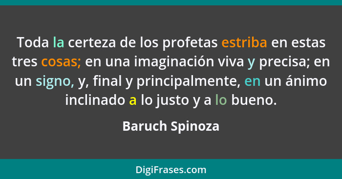 Toda la certeza de los profetas estriba en estas tres cosas; en una imaginación viva y precisa; en un signo, y, final y principalment... - Baruch Spinoza