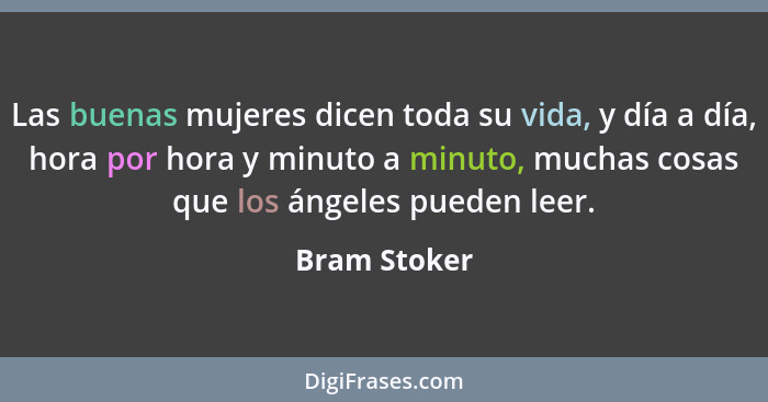 Las buenas mujeres dicen toda su vida, y día a día, hora por hora y minuto a minuto, muchas cosas que los ángeles pueden leer.... - Bram Stoker