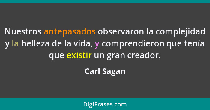 Nuestros antepasados observaron la complejidad y la belleza de la vida, y comprendieron que tenía que existir un gran creador.... - Carl Sagan
