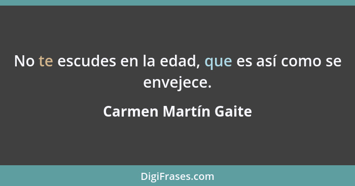 No te escudes en la edad, que es así como se envejece.... - Carmen Martín Gaite