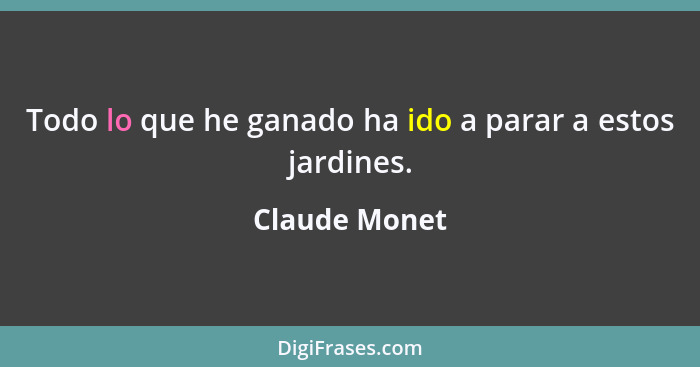 Todo lo que he ganado ha ido a parar a estos jardines.... - Claude Monet