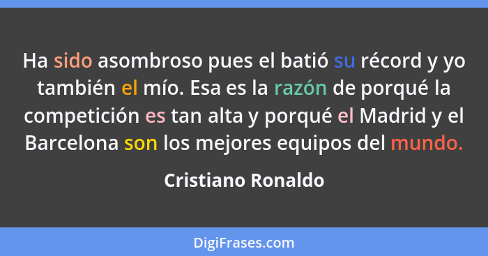 Ha sido asombroso pues el batió su récord y yo también el mío. Esa es la razón de porqué la competición es tan alta y porqué el Ma... - Cristiano Ronaldo