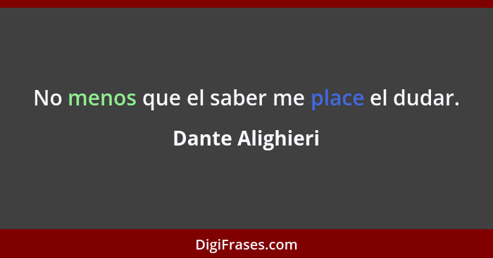 No menos que el saber me place el dudar.... - Dante Alighieri