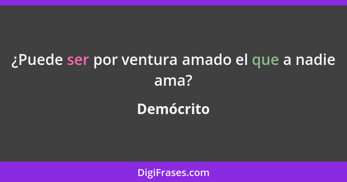 ¿Puede ser por ventura amado el que a nadie ama?... - Demócrito