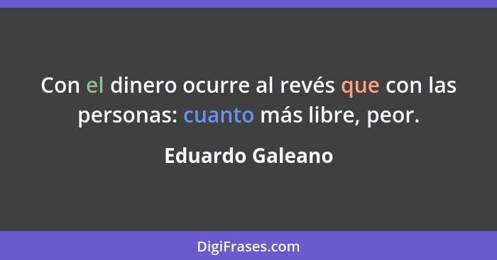Con el dinero ocurre al revés que con las personas: cuanto más libre, peor.... - Eduardo Galeano