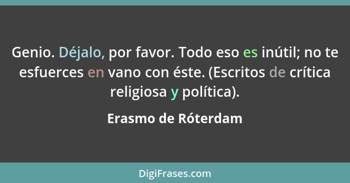 Genio. Déjalo, por favor. Todo eso es inútil; no te esfuerces en vano con éste. (Escritos de crítica religiosa y política).... - Erasmo de Róterdam