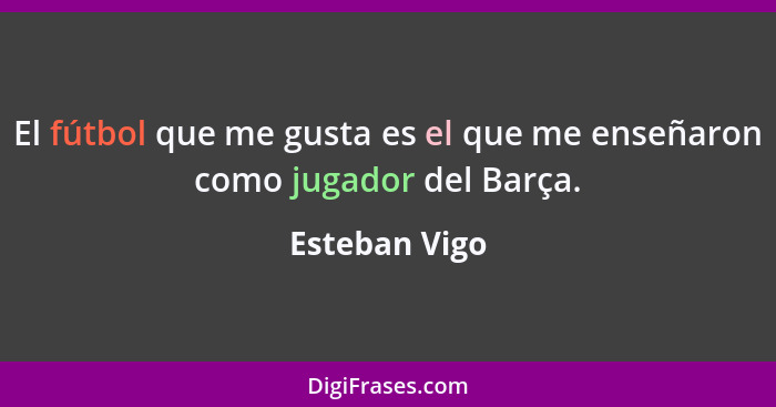 El fútbol que me gusta es el que me enseñaron como jugador del Barça.... - Esteban Vigo