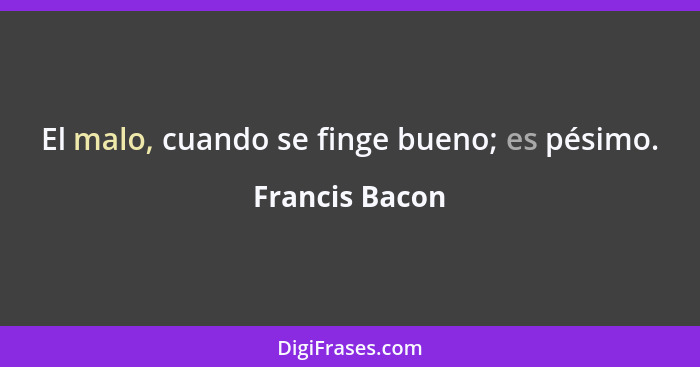 El malo, cuando se finge bueno; es pésimo.... - Francis Bacon