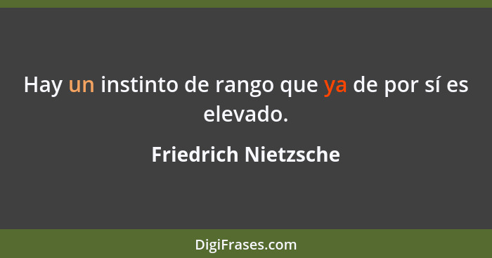 Hay un instinto de rango que ya de por sí es elevado.... - Friedrich Nietzsche