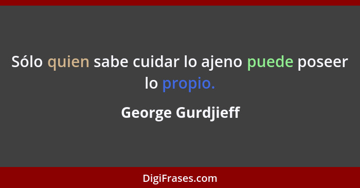 Sólo quien sabe cuidar lo ajeno puede poseer lo propio.... - George Gurdjieff