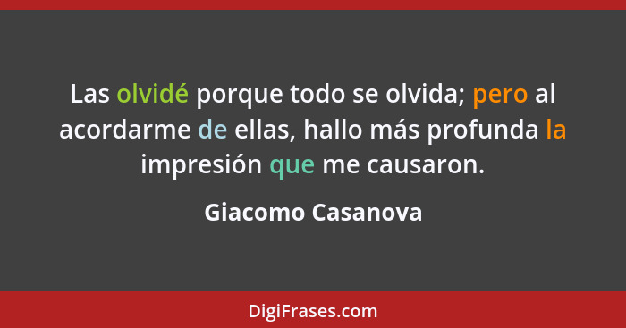 Las olvidé porque todo se olvida; pero al acordarme de ellas, hallo más profunda la impresión que me causaron.... - Giacomo Casanova