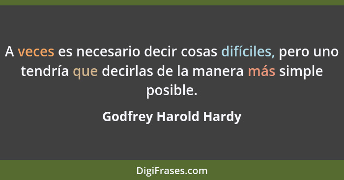 A veces es necesario decir cosas difíciles, pero uno tendría que decirlas de la manera más simple posible.... - Godfrey Harold Hardy