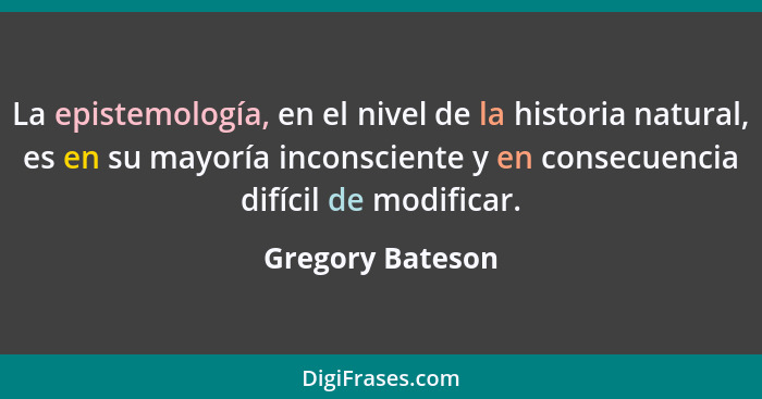 La epistemología, en el nivel de la historia natural, es en su mayoría inconsciente y en consecuencia difícil de modificar.... - Gregory Bateson