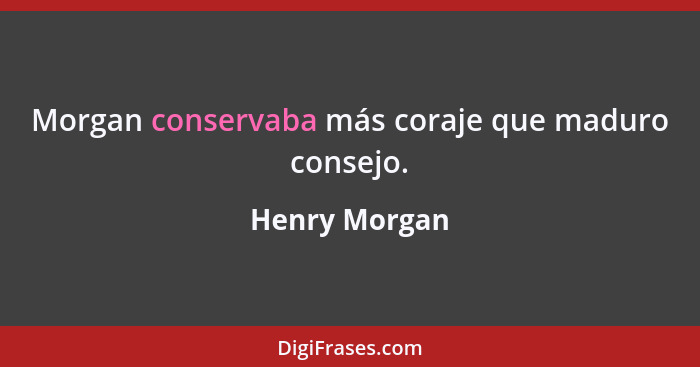 Morgan conservaba más coraje que maduro consejo.... - Henry Morgan