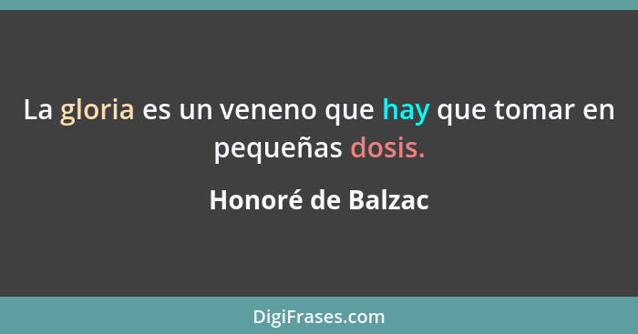 La gloria es un veneno que hay que tomar en pequeñas dosis.... - Honoré de Balzac