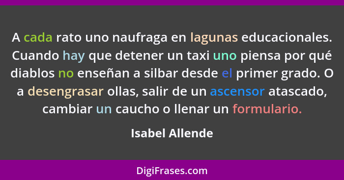 A cada rato uno naufraga en lagunas educacionales. Cuando hay que detener un taxi uno piensa por qué diablos no enseñan a silbar desd... - Isabel Allende