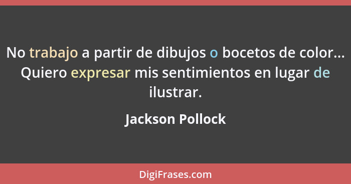 No trabajo a partir de dibujos o bocetos de color... Quiero expresar mis sentimientos en lugar de ilustrar.... - Jackson Pollock