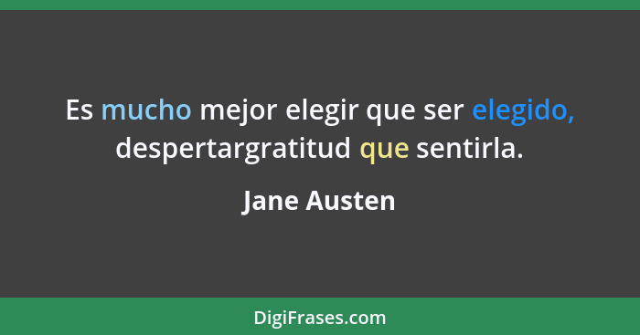 Es mucho mejor elegir que ser elegido, despertargratitud que sentirla.... - Jane Austen