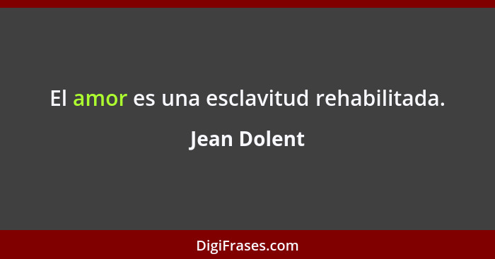 El amor es una esclavitud rehabilitada.... - Jean Dolent