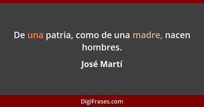 De una patria, como de una madre, nacen hombres.... - José Martí