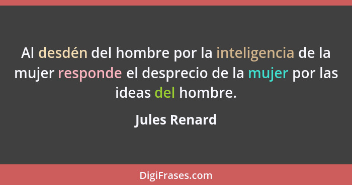 Al desdén del hombre por la inteligencia de la mujer responde el desprecio de la mujer por las ideas del hombre.... - Jules Renard