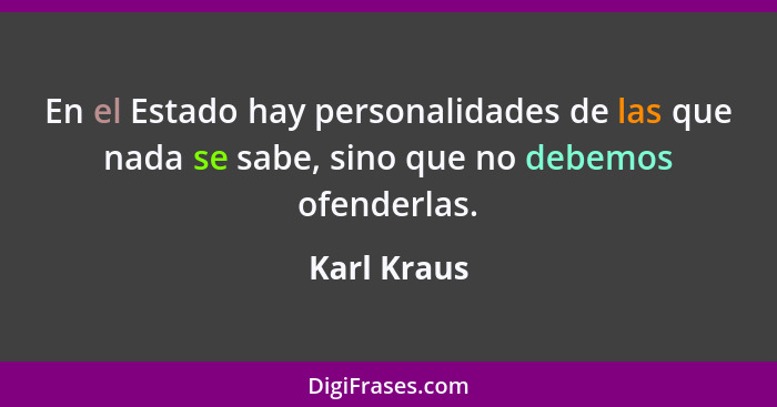 En el Estado hay personalidades de las que nada se sabe, sino que no debemos ofenderlas.... - Karl Kraus