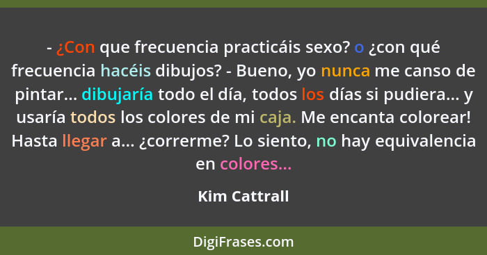 - ¿Con que frecuencia practicáis sexo? o ¿con qué frecuencia hacéis dibujos? - Bueno, yo nunca me canso de pintar... dibujaría todo el... - Kim Cattrall