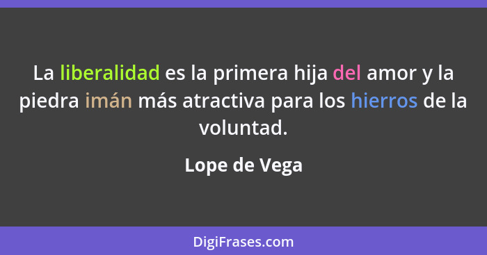 La liberalidad es la primera hija del amor y la piedra imán más atractiva para los hierros de la voluntad.... - Lope de Vega