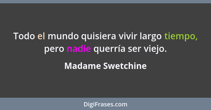 Todo el mundo quisiera vivir largo tiempo, pero nadie querría ser viejo.... - Madame Swetchine